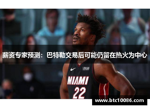 薪资专家预测：巴特勒交易后可能仍留在热火为中心